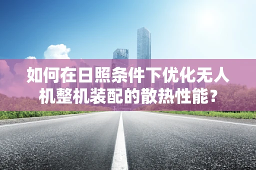 如何在日照条件下优化无人机整机装配的散热性能？