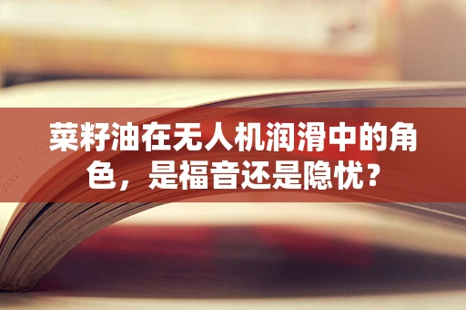 菜籽油在无人机润滑中的角色，是福音还是隐忧？