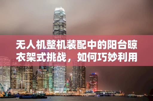 无人机整机装配中的阳台晾衣架式挑战，如何巧妙利用结构实现稳定悬挂？