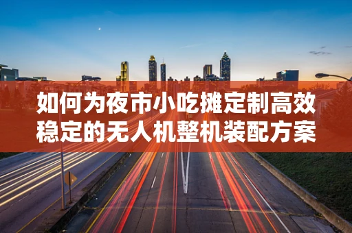 如何为夜市小吃摊定制高效稳定的无人机整机装配方案？