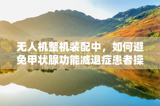 无人机整机装配中，如何避免甲状腺功能减退症患者操作风险？