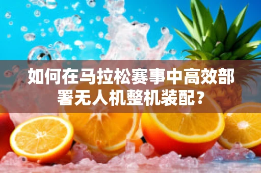 如何在马拉松赛事中高效部署无人机整机装配？