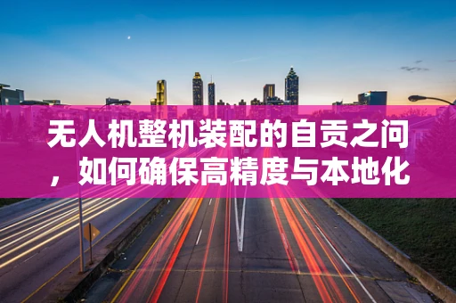 无人机整机装配的自贡之问，如何确保高精度与本地化特色融合？