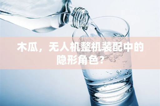 木瓜，无人机整机装配中的隐形角色？