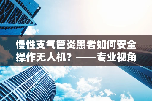 慢性支气管炎患者如何安全操作无人机？——专业视角下的健康考量