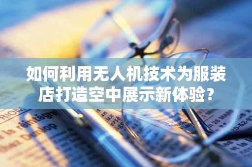 如何利用无人机技术为服装店打造空中展示新体验？