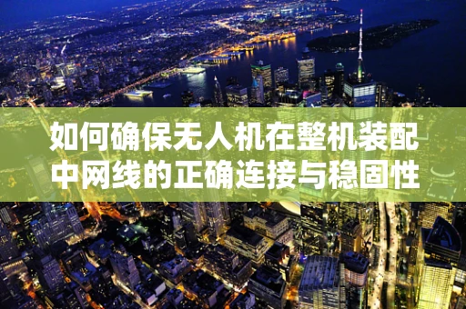 如何确保无人机在整机装配中网线的正确连接与稳固性？