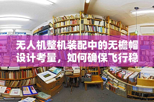 无人机整机装配中的无檐帽设计考量，如何确保飞行稳定性与安全？