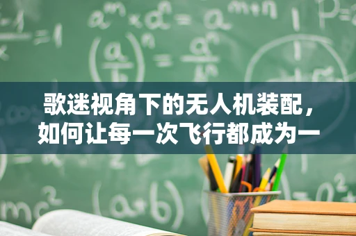 歌迷视角下的无人机装配，如何让每一次飞行都成为一场空中演唱会？