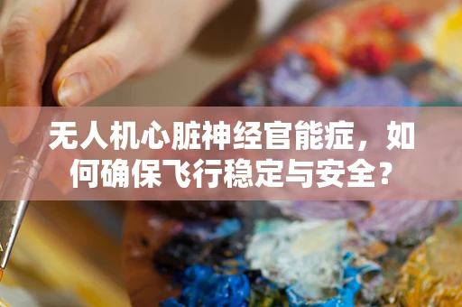 无人机心脏神经官能症，如何确保飞行稳定与安全？