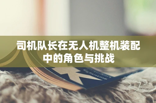 司机队长在无人机整机装配中的角色与挑战