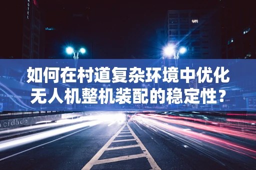 如何在村道复杂环境中优化无人机整机装配的稳定性？