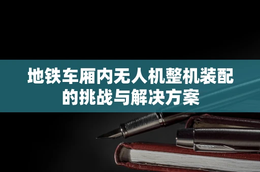 地铁车厢内无人机整机装配的挑战与解决方案