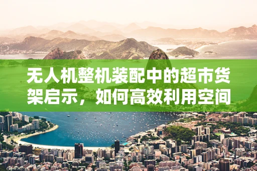 无人机整机装配中的超市货架启示，如何高效利用空间与物流？