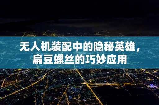 无人机装配中的隐秘英雄，扁豆螺丝的巧妙应用