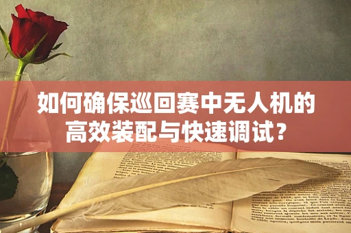 如何确保巡回赛中无人机的高效装配与快速调试？