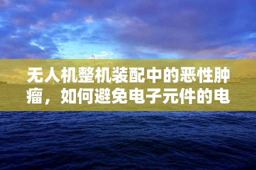 无人机整机装配中的恶性肿瘤，如何避免电子元件的电磁干扰？