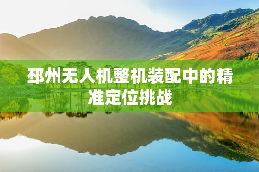 邳州无人机整机装配中的精准定位挑战
