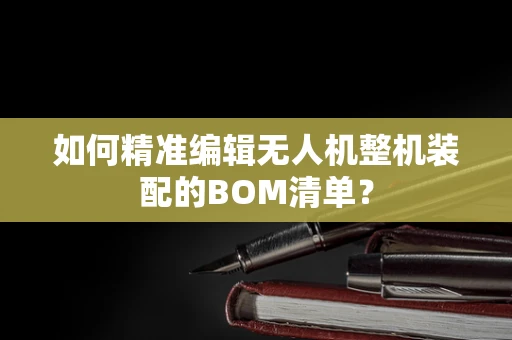 如何精准编辑无人机整机装配的BOM清单？