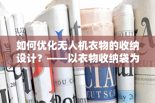 如何优化无人机衣物的收纳设计？——以衣物收纳袋为例