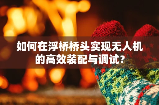 如何在浮桥桥头实现无人机的高效装配与调试？