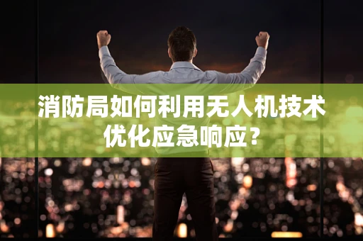 消防局如何利用无人机技术优化应急响应？