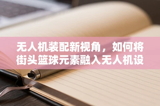 无人机装配新视角，如何将街头篮球元素融入无人机设计？