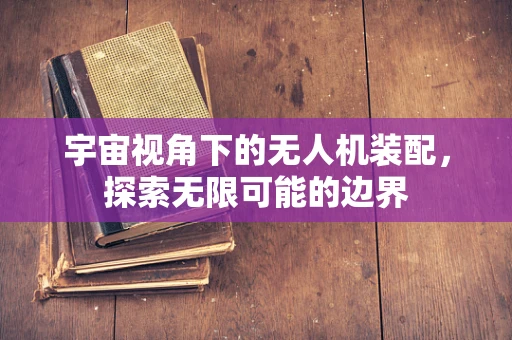宇宙视角下的无人机装配，探索无限可能的边界