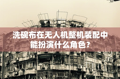洗碗布在无人机整机装配中能扮演什么角色？