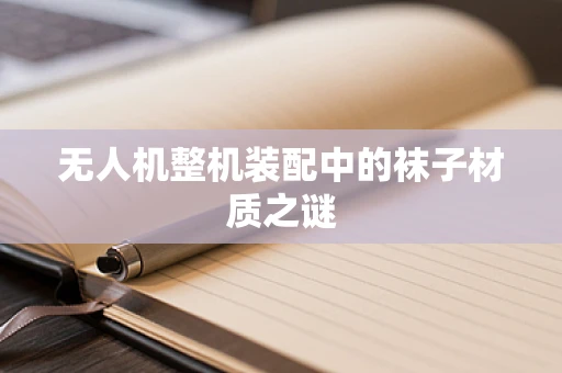 无人机整机装配中的袜子材质之谜