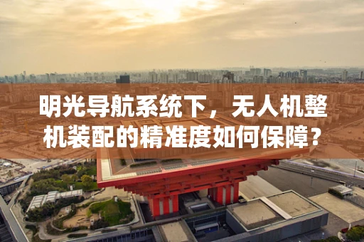 明光导航系统下，无人机整机装配的精准度如何保障？