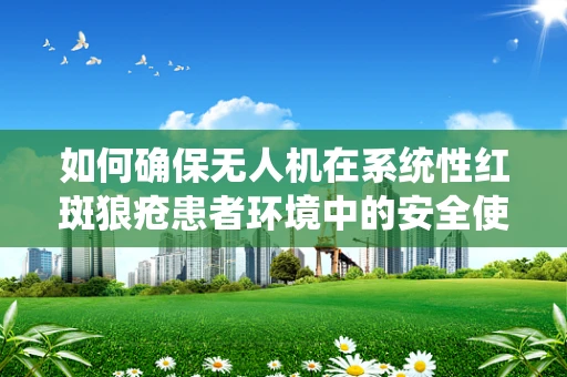 如何确保无人机在系统性红斑狼疮患者环境中的安全使用？