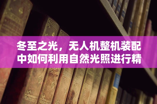 冬至之光，无人机整机装配中如何利用自然光照进行精准校准？