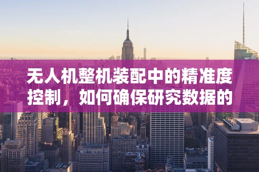无人机整机装配中的精准度控制，如何确保研究数据的可靠性？