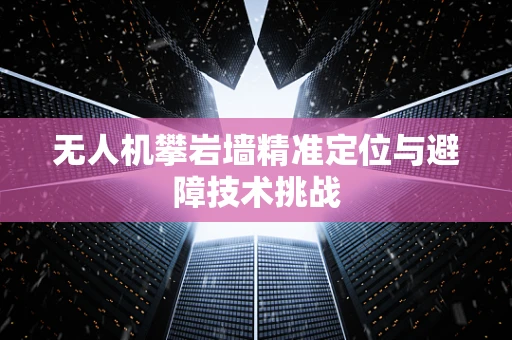 无人机攀岩墙精准定位与避障技术挑战