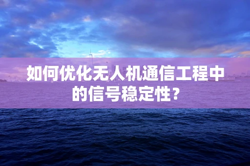 如何优化无人机通信工程中的信号稳定性？
