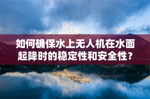 如何确保水上无人机在水面起降时的稳定性和安全性？