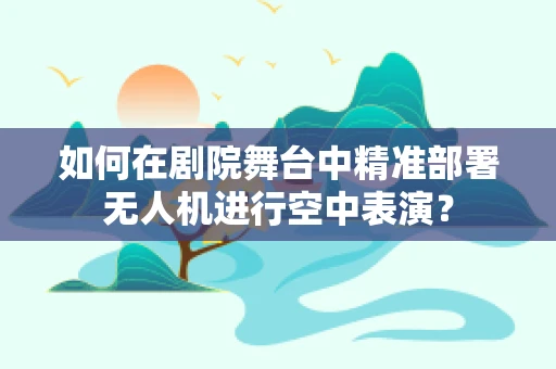 如何在剧院舞台中精准部署无人机进行空中表演？