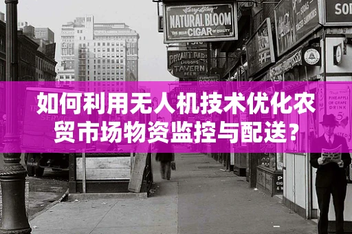 如何利用无人机技术优化农贸市场物资监控与配送？