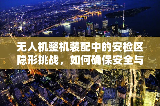 无人机整机装配中的安检区隐形挑战，如何确保安全与效率的双重保障？