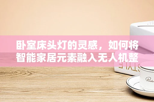 卧室床头灯的灵感，如何将智能家居元素融入无人机整机装配中？