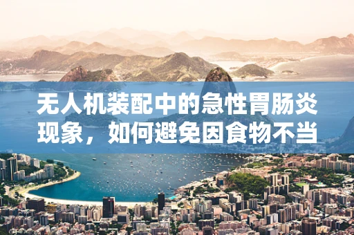 无人机装配中的急性胃肠炎现象，如何避免因食物不当导致的操作失误？