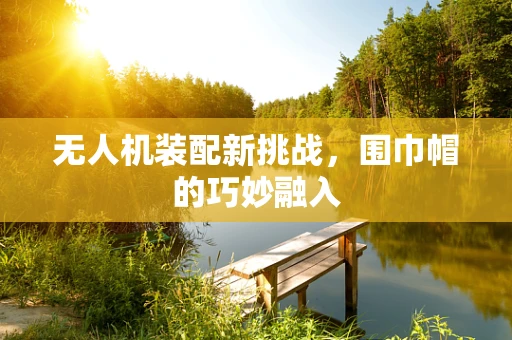 无人机装配新挑战，围巾帽的巧妙融入