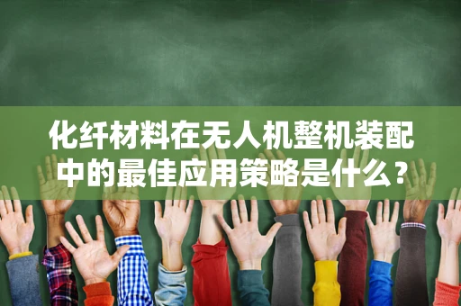 化纤材料在无人机整机装配中的最佳应用策略是什么？