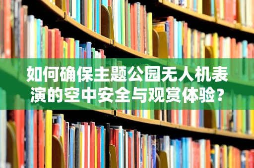 如何确保主题公园无人机表演的空中安全与观赏体验？