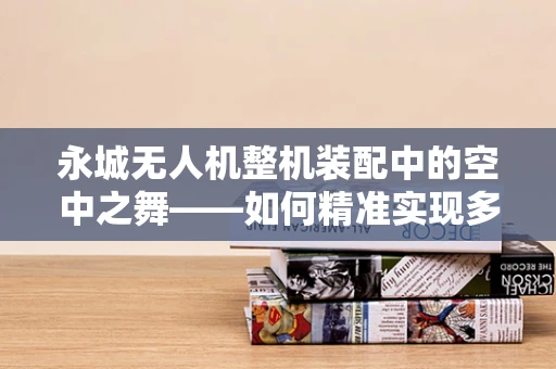 永城无人机整机装配中的空中之舞——如何精准实现多旋翼平衡？