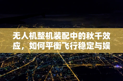 无人机整机装配中的秋千效应，如何平衡飞行稳定与娱乐创新？