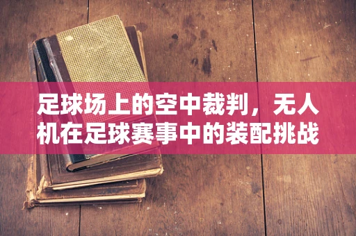 足球场上的空中裁判，无人机在足球赛事中的装配挑战