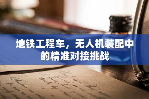 地铁工程车，无人机装配中的精准对接挑战