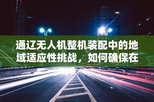 通辽无人机整机装配中的地域适应性挑战，如何确保在草原环境下稳定飞行？
